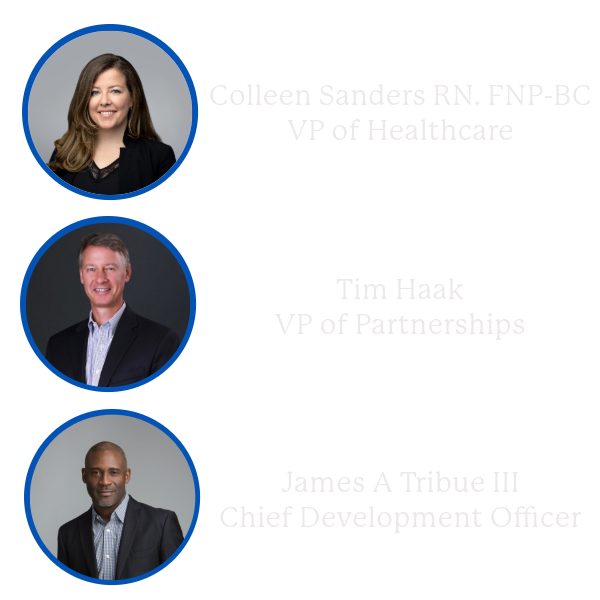 Our dedicated team of business development leaders, Colleen Sanders RN, FNP-BC, Tim Haak, and James A Tribue IIII